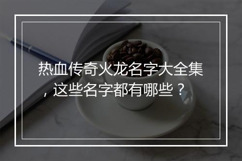 热血传奇火龙名字大全集，这些名字都有哪些？