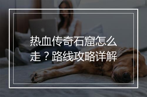热血传奇石窟怎么走？路线攻略详解
