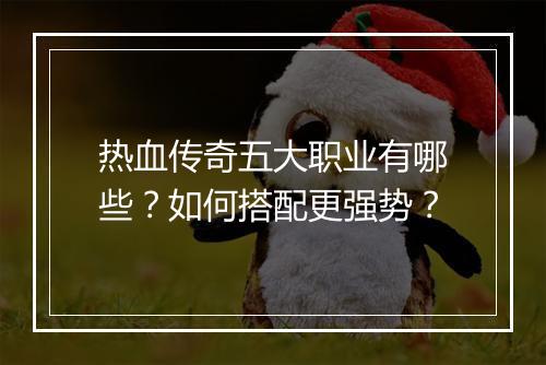热血传奇五大职业有哪些？如何搭配更强势？