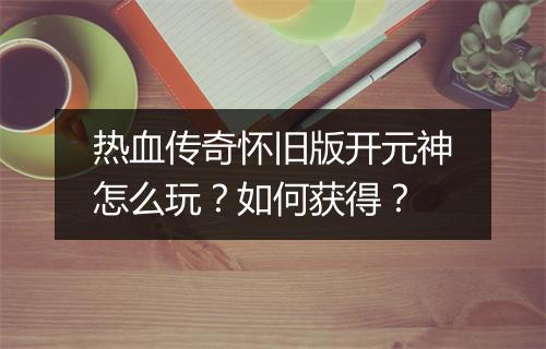 热血传奇怀旧版开元神怎么玩？如何获得？