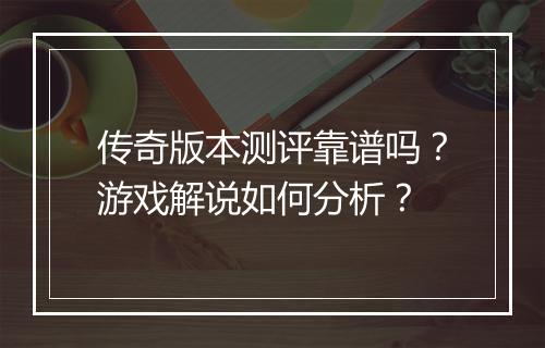 传奇版本测评靠谱吗？游戏解说如何分析？