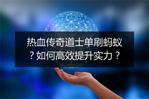 热血传奇道士单刷蚂蚁？如何高效提升实力？
