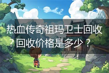 热血传奇祖玛卫士回收？回收价格是多少？