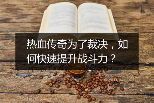 热血传奇为了裁决，如何快速提升战斗力？