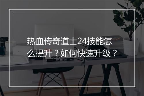 热血传奇道士24技能怎么提升？如何快速升级？