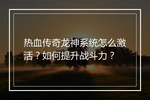 热血传奇龙神系统怎么激活？如何提升战斗力？
