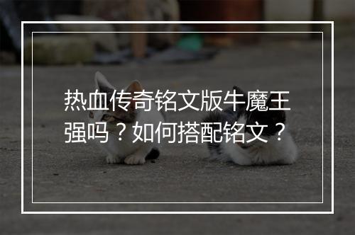 热血传奇铭文版牛魔王强吗？如何搭配铭文？