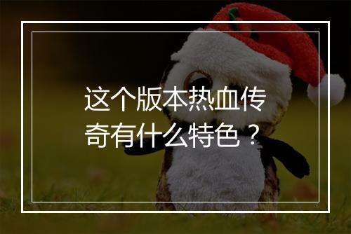 这个版本热血传奇有什么特色？