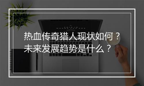 热血传奇猎人现状如何？未来发展趋势是什么？