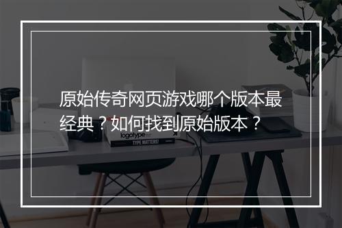 原始传奇网页游戏哪个版本最经典？如何找到原始版本？