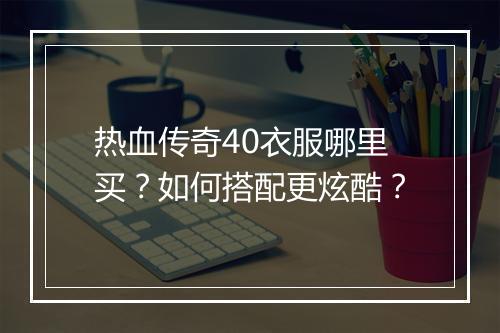 热血传奇40衣服哪里买？如何搭配更炫酷？