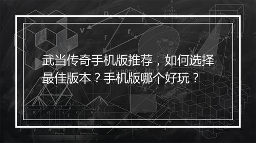武当传奇手机版推荐，如何选择最佳版本？手机版哪个好玩？