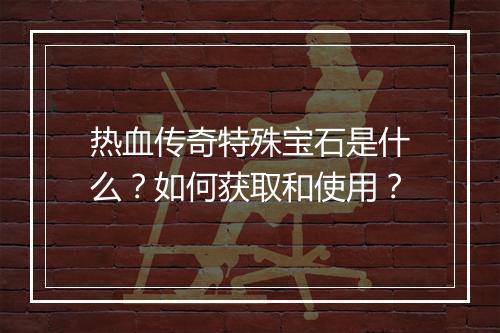 热血传奇特殊宝石是什么？如何获取和使用？