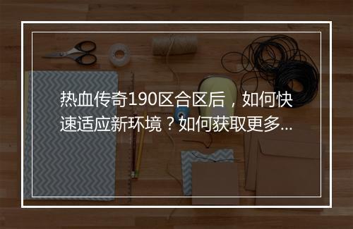热血传奇190区合区后，如何快速适应新环境？如何获取更多资源？
