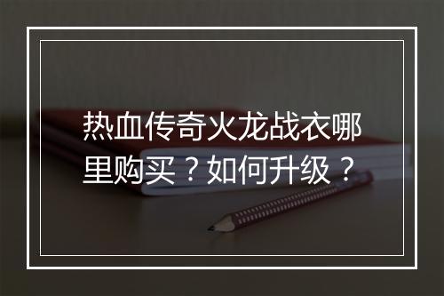热血传奇火龙战衣哪里购买？如何升级？