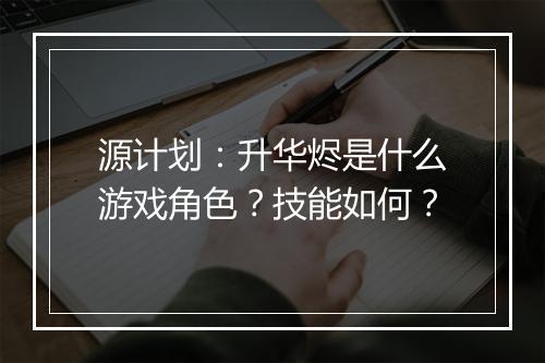 源计划：升华烬是什么游戏角色？技能如何？
