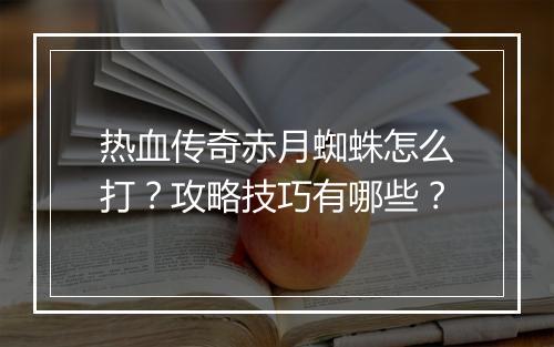 热血传奇赤月蜘蛛怎么打？攻略技巧有哪些？