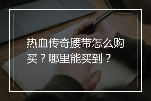 热血传奇腰带怎么购买？哪里能买到？
