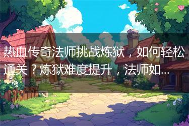 热血传奇法师挑战炼狱，如何轻松通关？炼狱难度提升，法师如何应对？