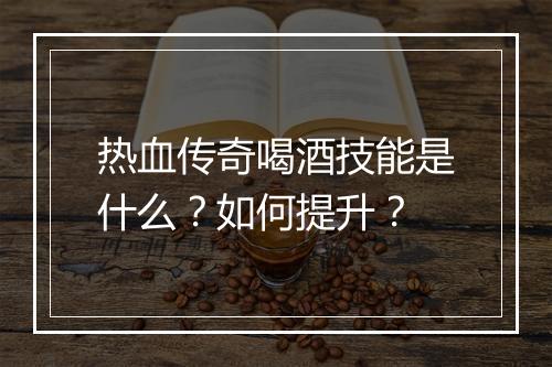 热血传奇喝酒技能是什么？如何提升？