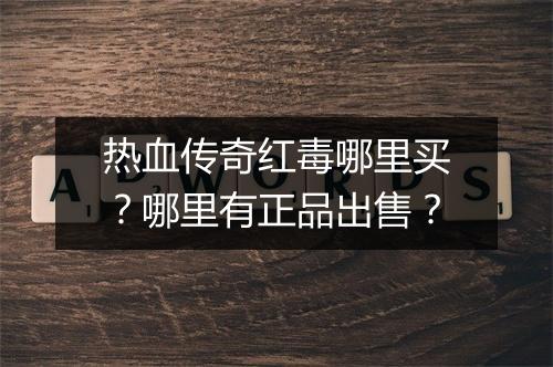 热血传奇红毒哪里买？哪里有正品出售？