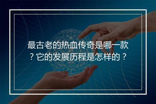 最古老的热血传奇是哪一款？它的发展历程是怎样的？