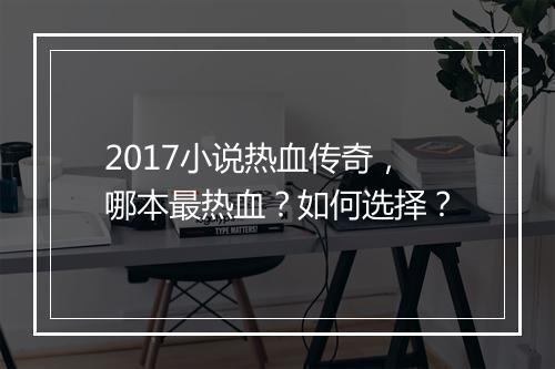 2017小说热血传奇，哪本最热血？如何选择？