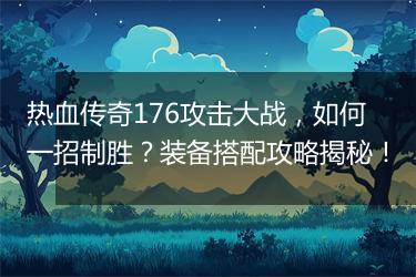 热血传奇176攻击大战，如何一招制胜？装备搭配攻略揭秘！