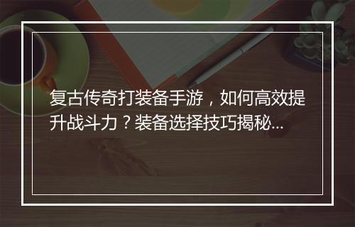 复古传奇打装备手游，如何高效提升战斗力？装备选择技巧揭秘？