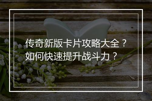 传奇新版卡片攻略大全？如何快速提升战斗力？
