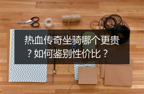 热血传奇坐骑哪个更贵？如何鉴别性价比？