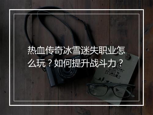 热血传奇冰雪迷失职业怎么玩？如何提升战斗力？