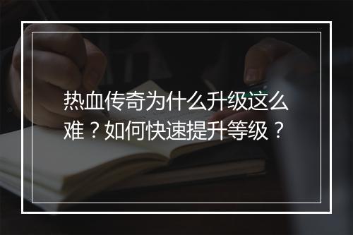 热血传奇为什么升级这么难？如何快速提升等级？