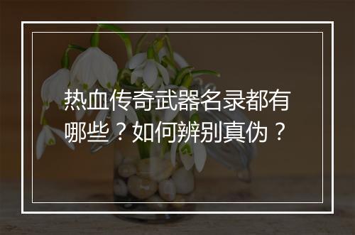 热血传奇武器名录都有哪些？如何辨别真伪？