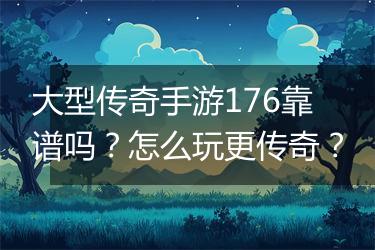 大型传奇手游176靠谱吗？怎么玩更传奇？