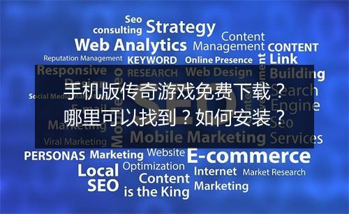 手机版传奇游戏免费下载？哪里可以找到？如何安装？