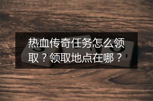 热血传奇任务怎么领取？领取地点在哪？
