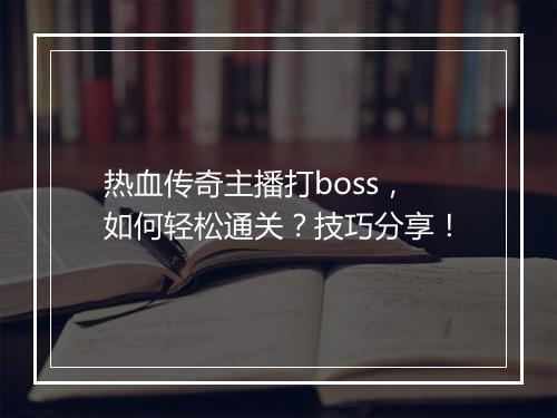 热血传奇主播打boss，如何轻松通关？技巧分享！
