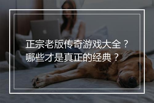 正宗老版传奇游戏大全？哪些才是真正的经典？
