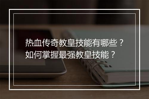 热血传奇教皇技能有哪些？如何掌握最强教皇技能？