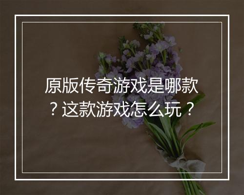 原版传奇游戏是哪款？这款游戏怎么玩？