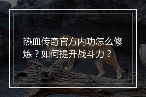 热血传奇官方内功怎么修炼？如何提升战斗力？