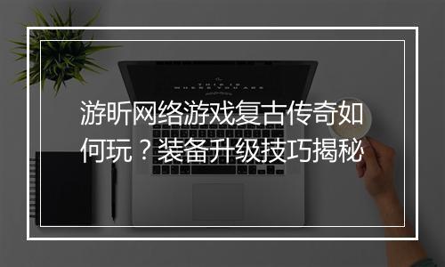 游昕网络游戏复古传奇如何玩？装备升级技巧揭秘