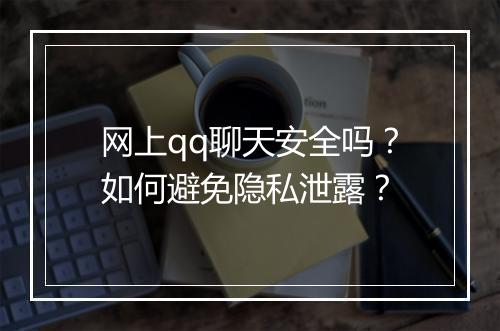 网上qq聊天安全吗？如何避免隐私泄露？