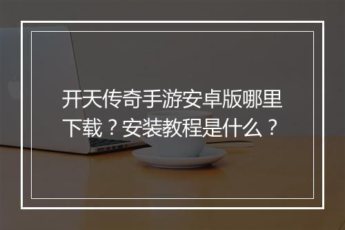 开天传奇手游安卓版哪里下载？安装教程是什么？