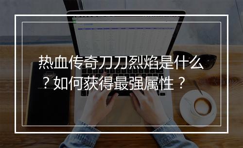 热血传奇刀刀烈焰是什么？如何获得最强属性？