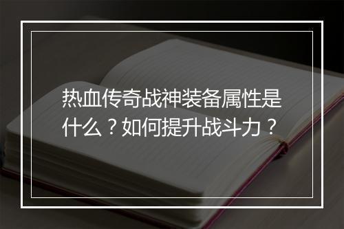 热血传奇战神装备属性是什么？如何提升战斗力？