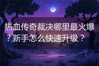 热血传奇裁决哪里最火爆？新手怎么快速升级？