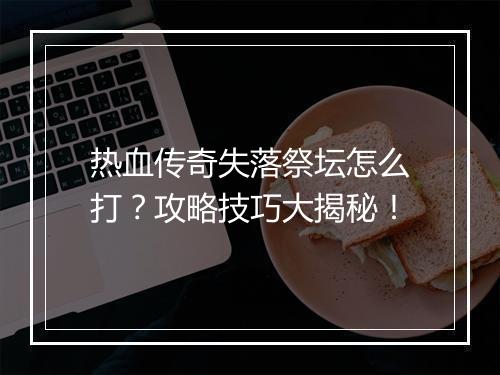 热血传奇失落祭坛怎么打？攻略技巧大揭秘！