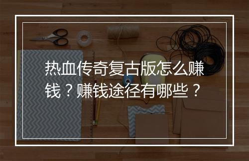 热血传奇复古版怎么赚钱？赚钱途径有哪些？